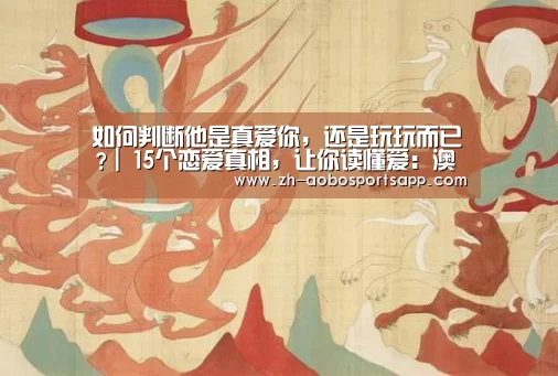 如何判断他是真爱你,还是玩玩而已?| 15个恋爱真相,让你读懂爱:澳博sportsapp(图1) 澳博sportsapp