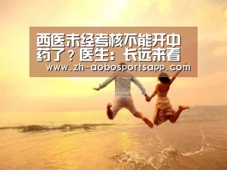 西医未经考核不能开中药了?医生:长远来看是好事-澳博sportsapp(图2) 澳博sportsapp